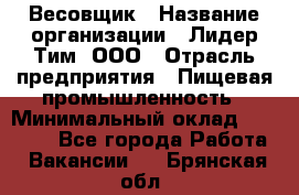 Весовщик › Название организации ­ Лидер Тим, ООО › Отрасль предприятия ­ Пищевая промышленность › Минимальный оклад ­ 21 000 - Все города Работа » Вакансии   . Брянская обл.